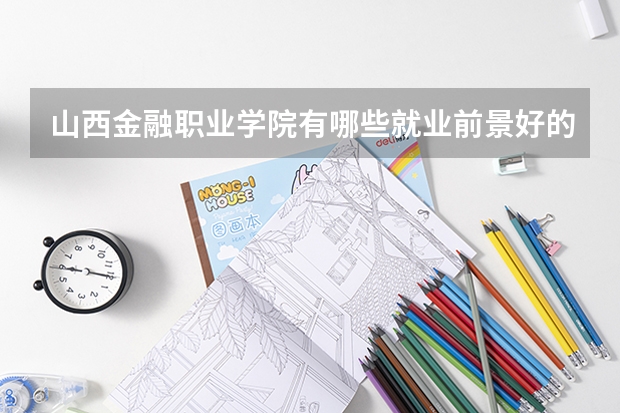 山西金融职业学院有哪些就业前景好的专业？
