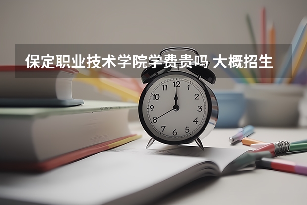 保定职业技术学院学费贵吗 大概招生多少人