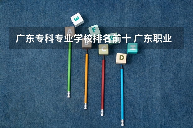 广东专科专业学校排名前十 广东职业技术学校排名前十