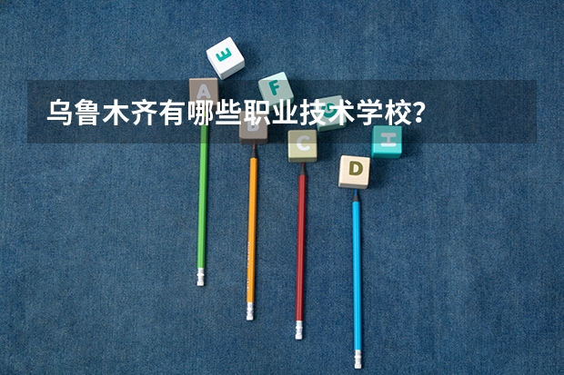 乌鲁木齐有哪些职业技术学校？