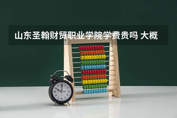 山东圣翰财贸职业学院学费贵吗 大概招生多少人