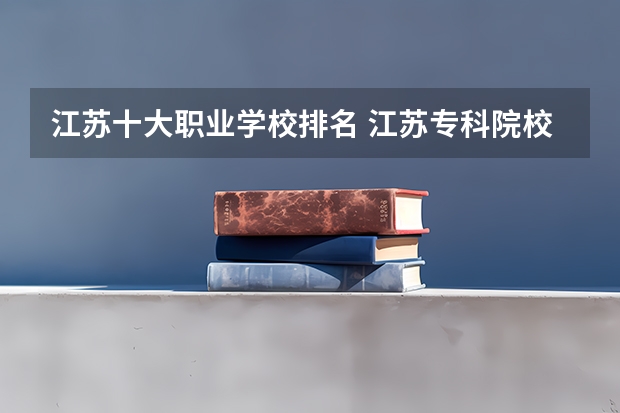 江苏十大职业学校排名 江苏专科院校排名榜