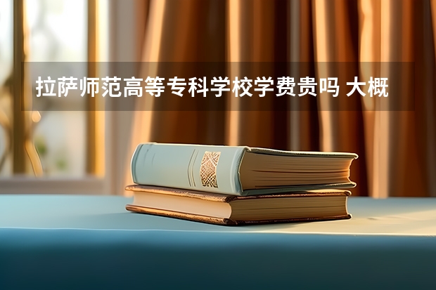 拉萨师范高等专科学校学费贵吗 大概招生多少人