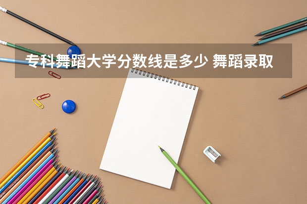 专科舞蹈大学分数线是多少 舞蹈录取分数线