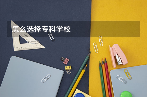 怎么选择专科学校