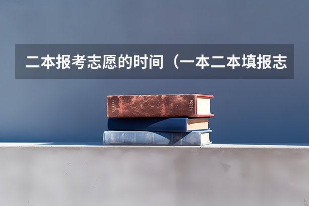 二本报考志愿的时间（一本二本填报志愿时间）