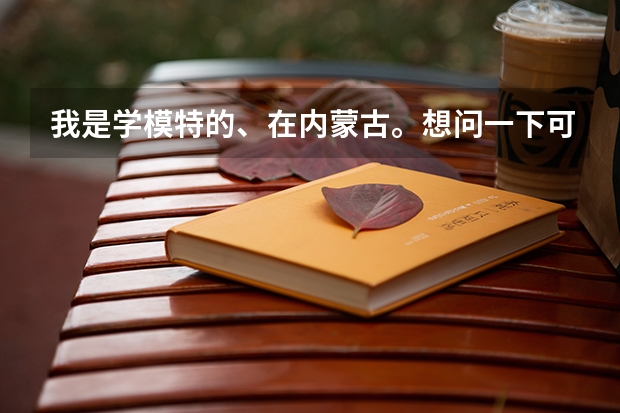 我是学模特的、在内蒙古。想问一下可以报考哪些学校？