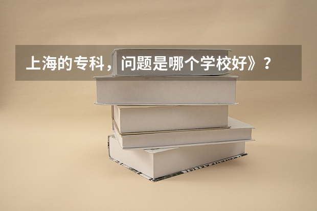 上海的专科，问题是哪个学校好》？