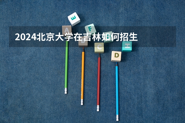 2024北京大学在吉林如何招生