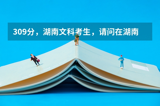 309分，湖南文科考生，请问在湖南能够就读哪些专科学校？