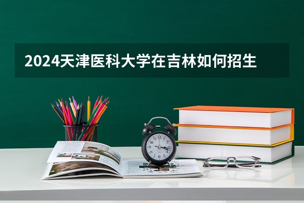 2024天津医科大学在吉林如何招生