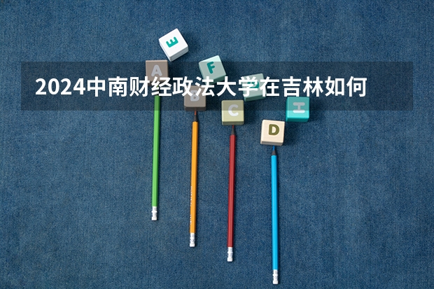 2024中南财经政法大学在吉林如何招生