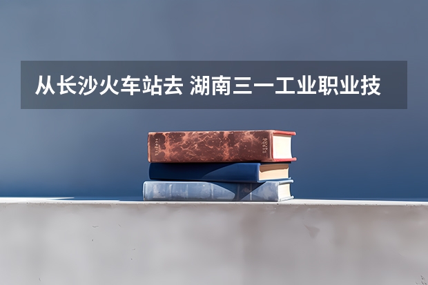 从长沙火车站去 湖南三一工业职业技术学院 怎么过公交最快 要多久？
