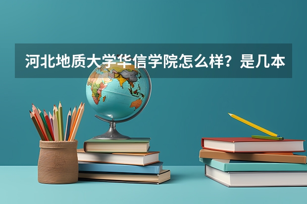 河北地质大学华信学院怎么样？是几本？优势专业有哪些？学费多少？