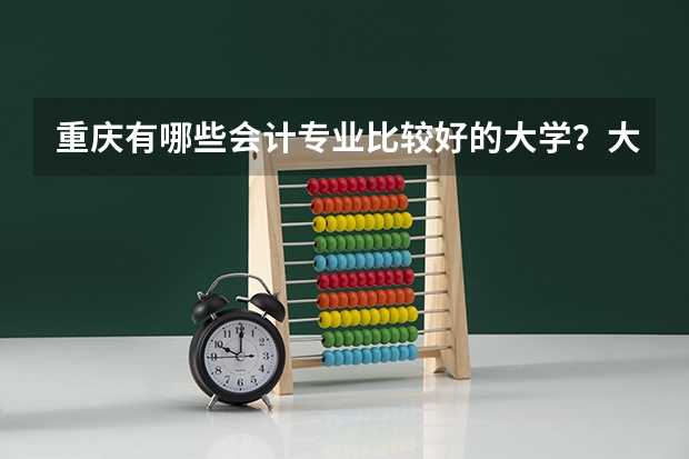 重庆有哪些会计专业比较好的大学？大概多少分？重庆电子工程职业学院的会计专业怎么样？