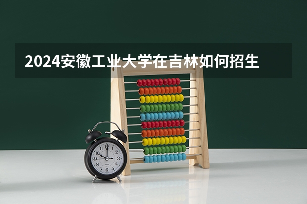 2024安徽工业大学在吉林如何招生