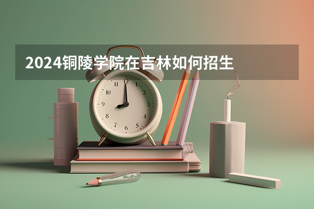 2024铜陵学院在吉林如何招生