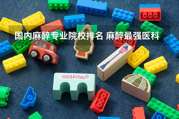 国内麻醉专业院校排名 麻醉最强医科大学排名
