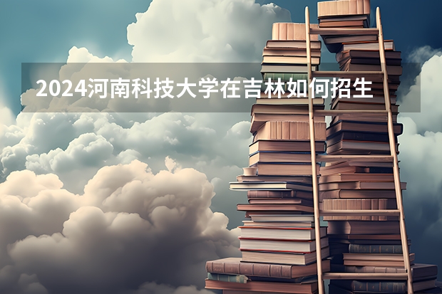 2024河南科技大学在吉林如何招生