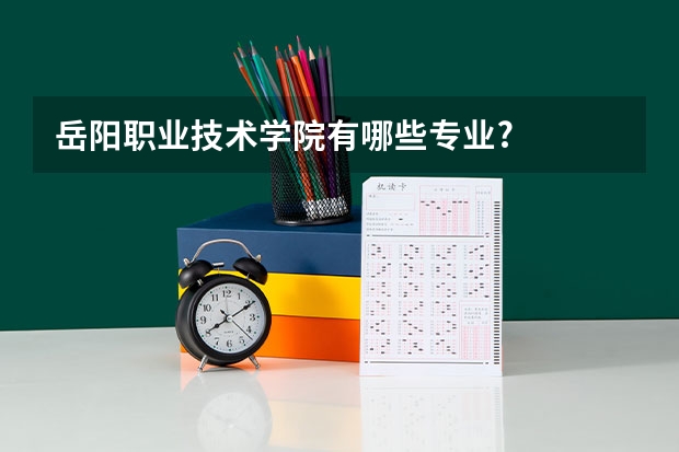 岳阳职业技术学院有哪些专业?