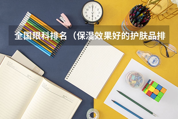 全国眼科排名（保湿效果好的护肤品排行榜（保湿效果好的护肤品排行榜女））