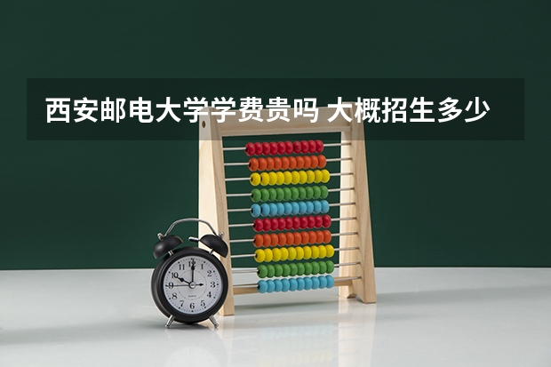西安邮电大学学费贵吗 大概招生多少人