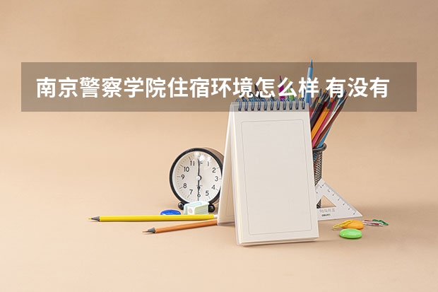 南京警察学院住宿环境怎么样 有没有独立卫生间