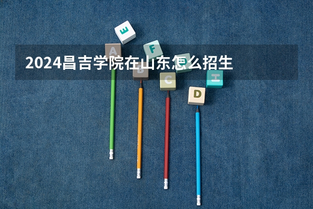 2024昌吉学院在山东怎么招生
