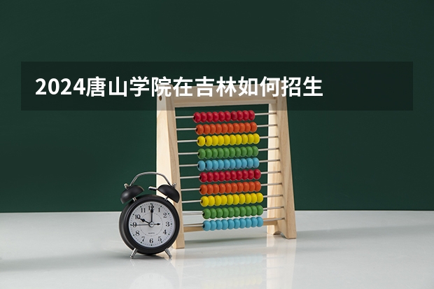 2024唐山学院在吉林如何招生
