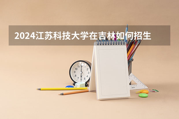 2024江苏科技大学在吉林如何招生