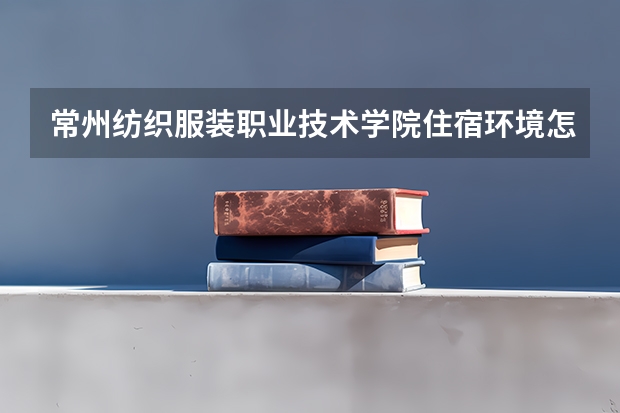 常州纺织服装职业技术学院住宿环境怎么样 有没有独立卫生间