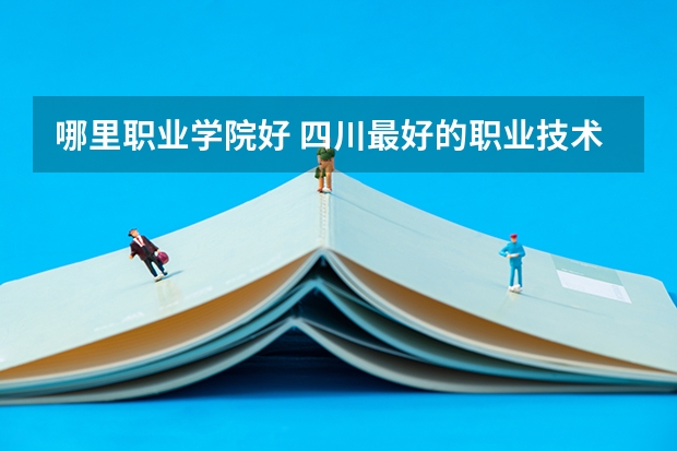哪里职业学院好 四川最好的职业技术学院排行榜