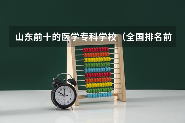 山东前十的医学专科学校（全国排名前十的医学专科学校）