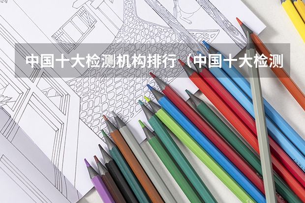 中国十大检测机构排行（中国十大检测机构排行）