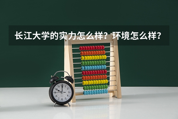 长江大学的实力怎么样？环境怎么样？有什么好的专业？