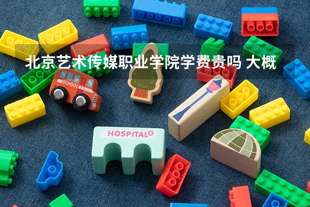 北京艺术传媒职业学院学费贵吗 大概招生多少人