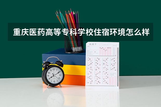 重庆医药高等专科学校住宿环境怎么样 有没有独立卫生间