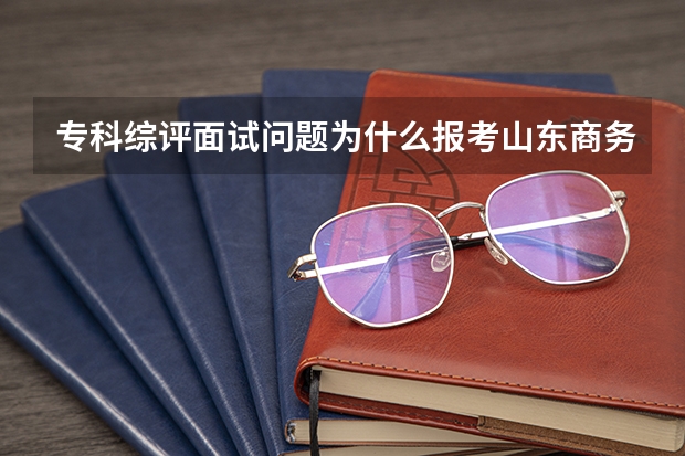 专科综评面试问题为什么报考山东商务职业学院
