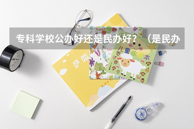 专科学校公办好还是民办好？（是民办的本科好，还是公办专科好？）