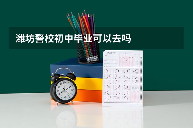潍坊警校初中毕业可以去吗