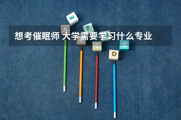 想考催眠师 大学需要学习什么专业