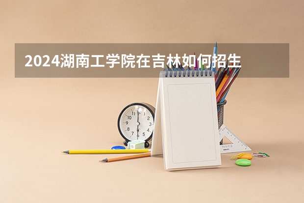2024湖南工学院在吉林如何招生
