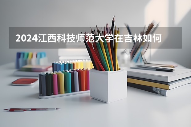2024江西科技师范大学在吉林如何招生