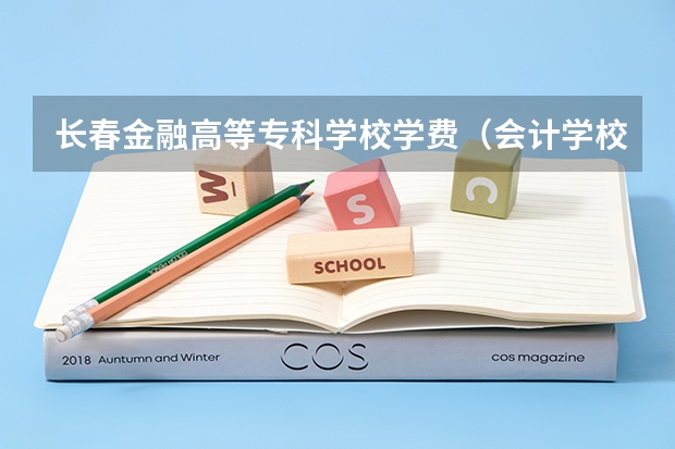 长春金融高等专科学校学费（会计学校哪家好）
