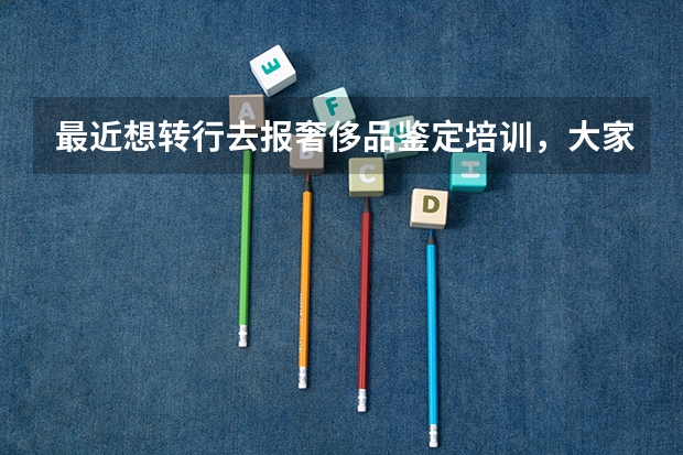 最近想转行去报奢侈品鉴定培训，大家推荐哪里比较好呢？