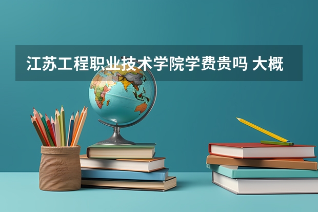 江苏工程职业技术学院学费贵吗 大概招生多少人