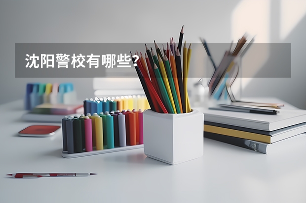 沈阳警校有哪些？