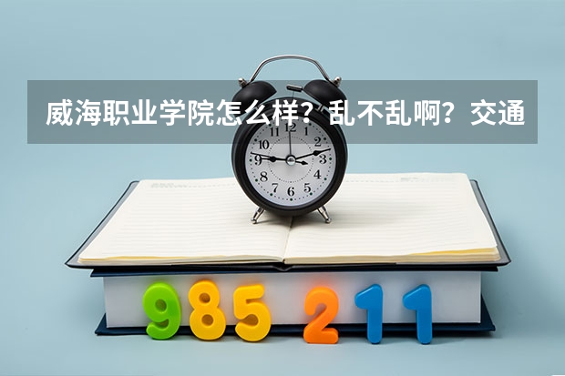 威海职业学院怎么样？乱不乱啊？交通便利吗？