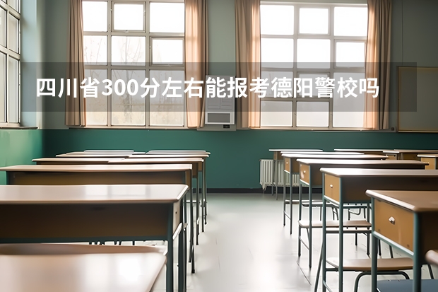 四川省300分左右能报考德阳警校吗