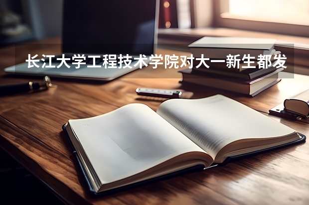 长江大学工程技术学院对大一新生都发什么东西